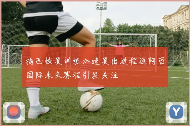 梅西恢复训练加速复出进程迈阿密国际未来赛程引发关注