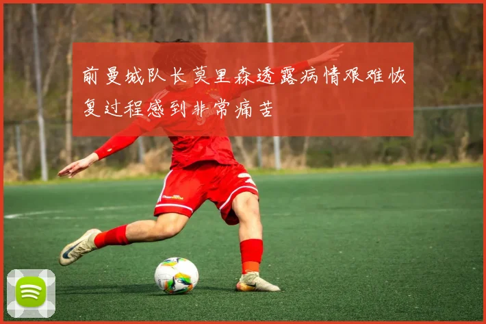 前曼城队长莫里森透露病情艰难恢复过程感到非常痛苦