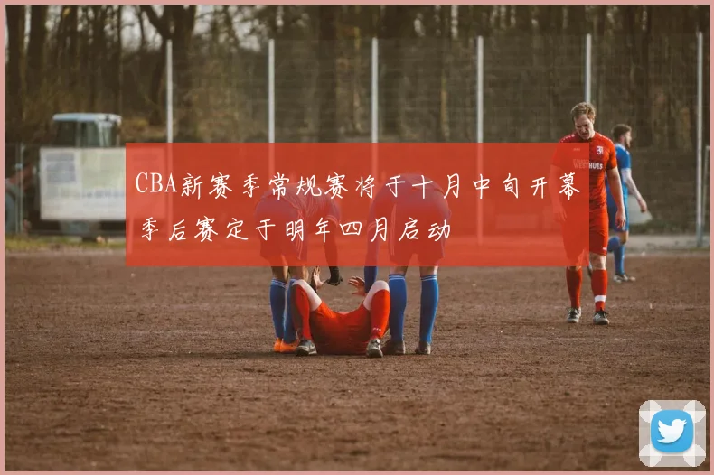 CBA新赛季常规赛将于十月中旬开幕季后赛定于明年四月启动