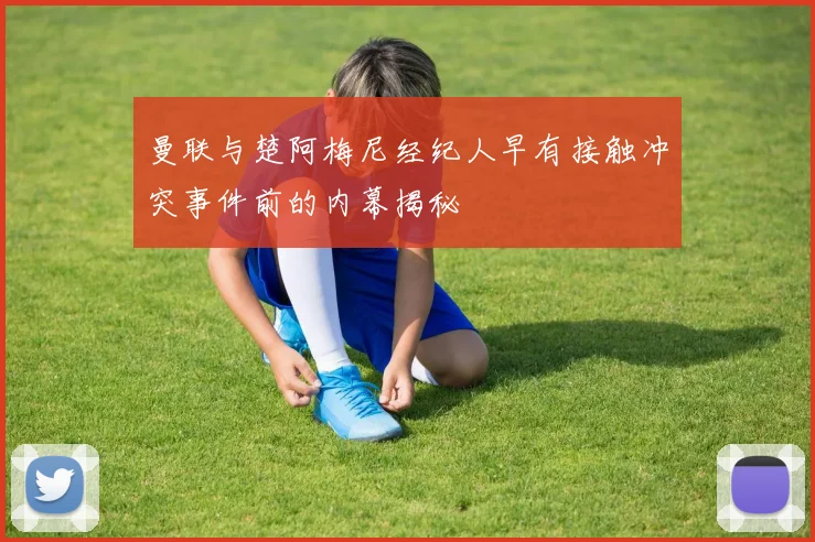 曼联与楚阿梅尼经纪人早有接触冲突事件前的内幕揭秘