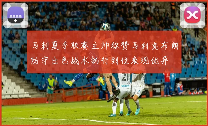 马刺夏季联赛主帅称赞马利克布朗防守出色战术执行到位表现优异