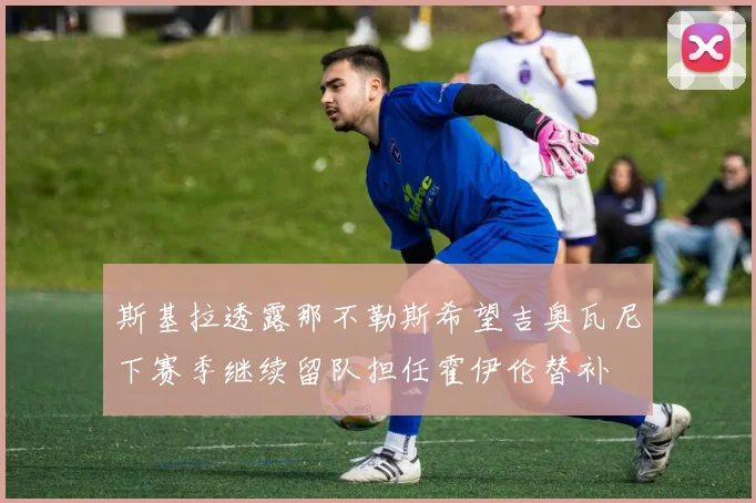 斯基拉透露那不勒斯希望吉奥瓦尼下赛季继续留队担任霍伊伦替补