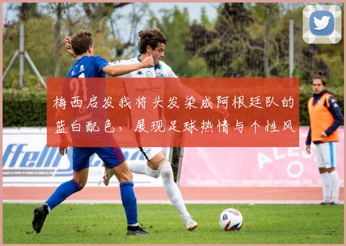 梅西启发我将头发染成阿根廷队的蓝白配色，展现足球热情与个性风采