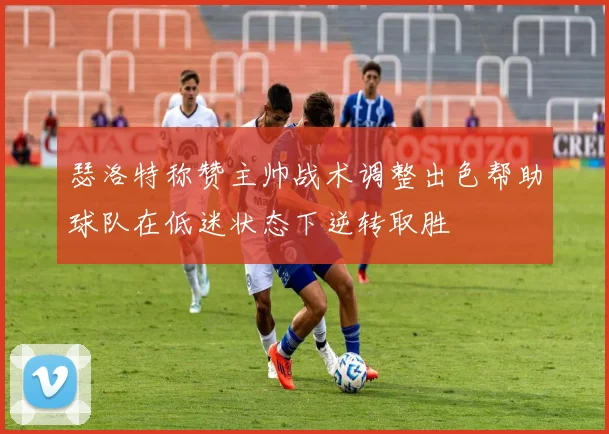 瑟洛特称赞主帅战术调整出色帮助球队在低迷状态下逆转取胜