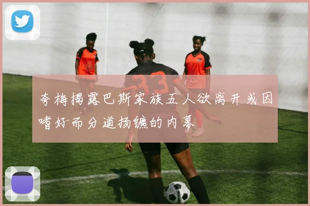夸梅揭露巴斯家族五人欲离开或因嗜好而分道扬镳的内幕