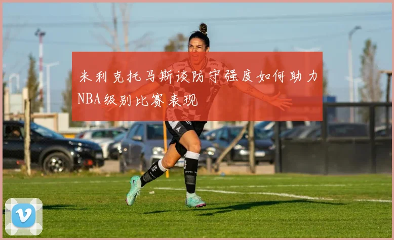 米利克托马斯谈防守强度如何助力NBA级别比赛表现