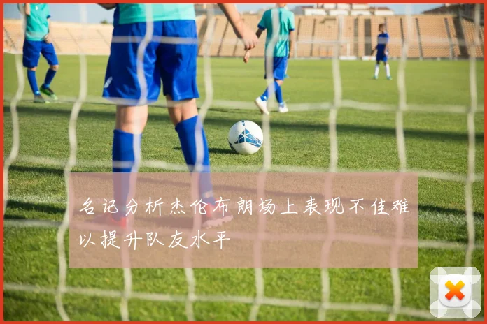 名记分析杰伦布朗场上表现不佳难以提升队友水平