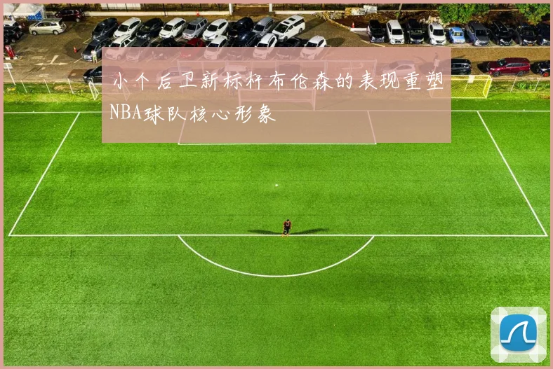 小个后卫新标杆布伦森的表现重塑NBA球队核心形象