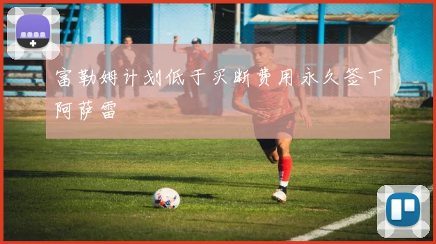 富勒姆计划低于买断费用永久签下阿萨雷