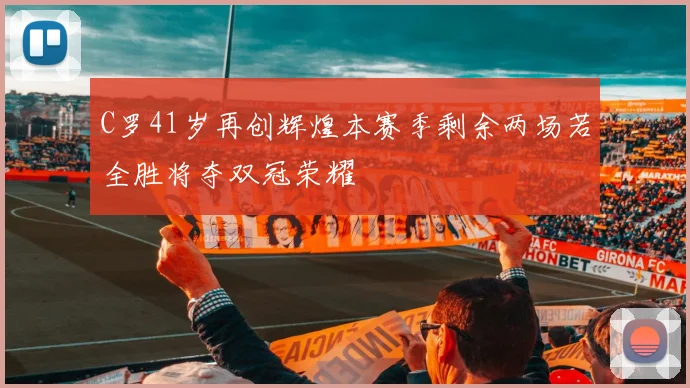 C罗41岁再创辉煌本赛季剩余两场若全胜将夺双冠荣耀