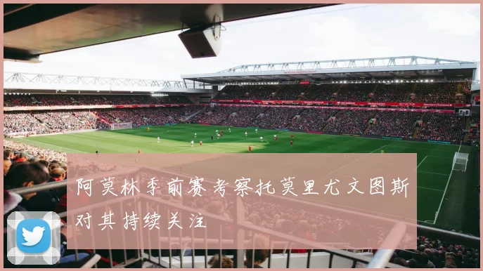 阿莫林季前赛考察托莫里尤文图斯对其持续关注
