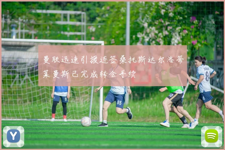 曼联迅速引援连签桑托斯达尔洛蒂莱曼斯已完成转会手续