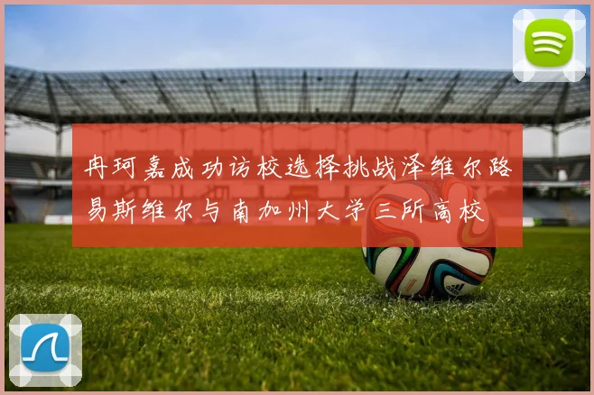 冉珂嘉成功访校选择挑战泽维尔路易斯维尔与南加州大学三所高校