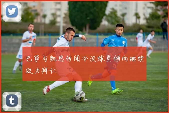 巴萨与凯恩传闻冷淡球员倾向继续效力拜仁