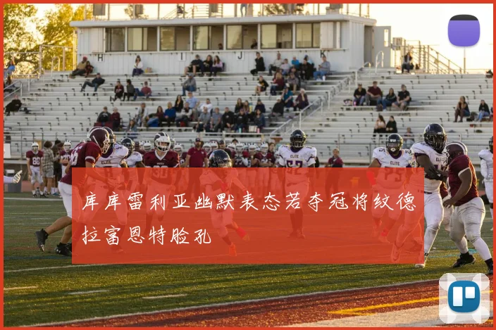 库库雷利亚幽默表态若夺冠将纹德拉富恩特脸孔