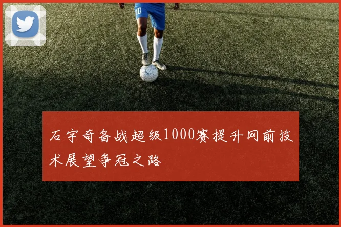 石宇奇备战超级1000赛提升网前技术展望争冠之路