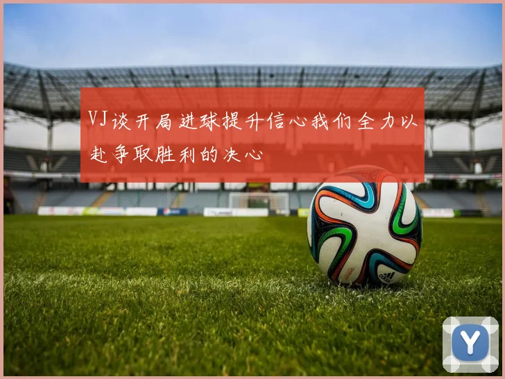 VJ谈开局进球提升信心我们全力以赴争取胜利的决心