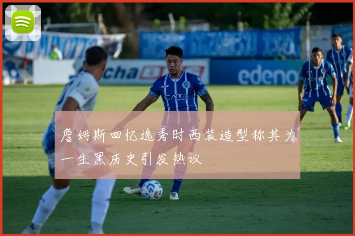 詹姆斯回忆选秀时西装造型称其为一生黑历史引发热议