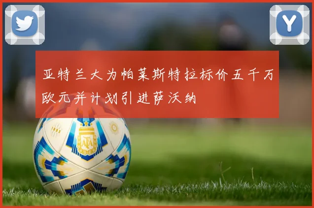 亚特兰大为帕莱斯特拉标价五千万欧元并计划引进萨沃纳